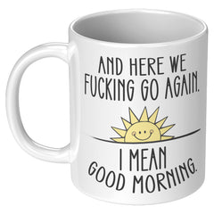 Here We F*cking Go Again, I Mean Good Morning, Coffee Mug -11oz White